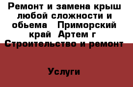 Ремонт и замена крыш любой сложности и обьема - Приморский край, Артем г. Строительство и ремонт » Услуги   . Приморский край